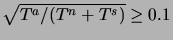 $ \sqrt{T^a/(T^n+T^s)} \ge 0.1$